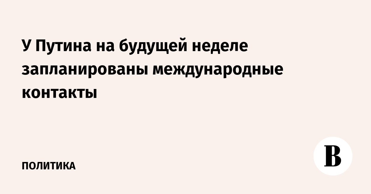 У Путина на будущей неделе запланированы международные контакты