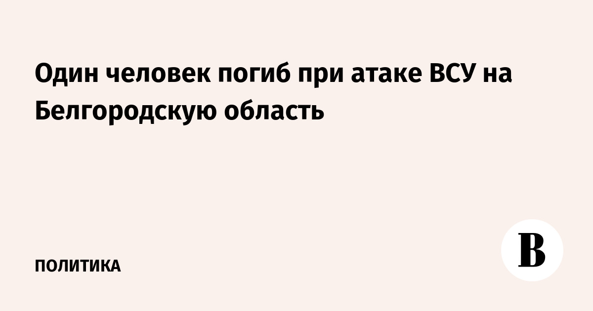 Один человек погиб при атаке ВСУ на Белгородскую область