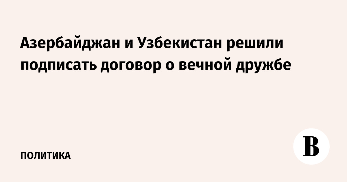Азербайджан и Узбекистан решили подписать договор о вечной дружбе