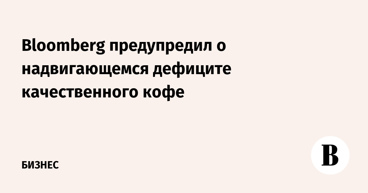 Bloomberg предупредил о надвигающемся дефиците качественного кофе