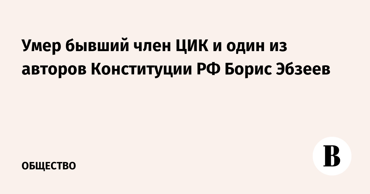 Умер бывший член ЦИК и один из авторов Конституции РФ Борис Эбзеев