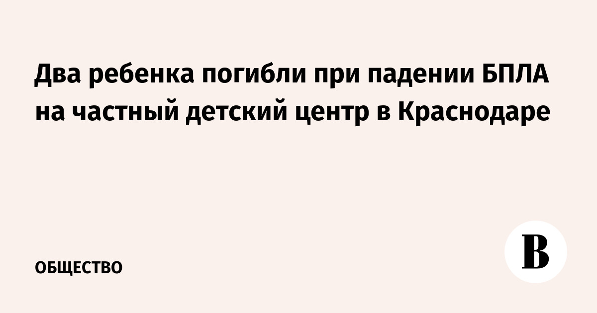 Два ребенка погибли при падении БПЛА на частный детский центр в Краснодаре