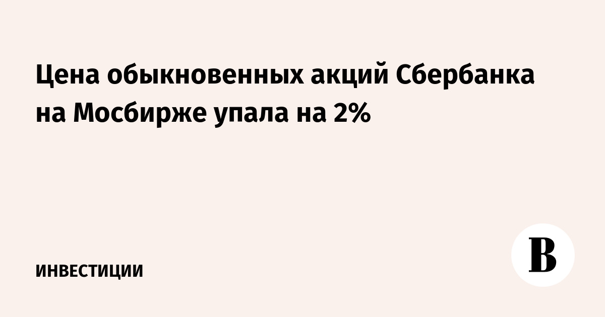 Цена обыкновенных акций Сбербанка на Мосбирже упала на 2%