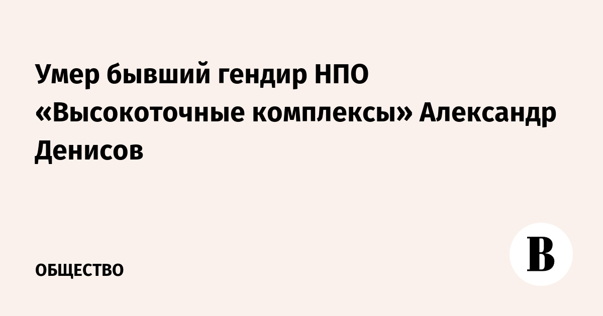 Умер бывший гендир НПО «Высокоточные комплексы» Александр Денисов