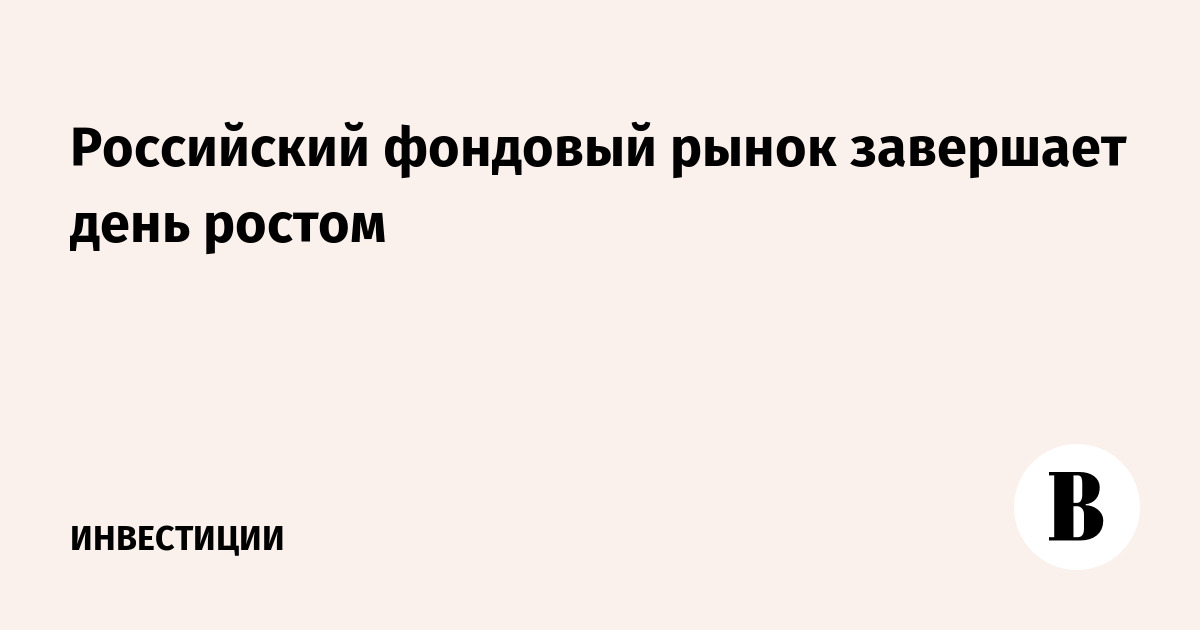 Российский фондовый рынок завершает день ростом