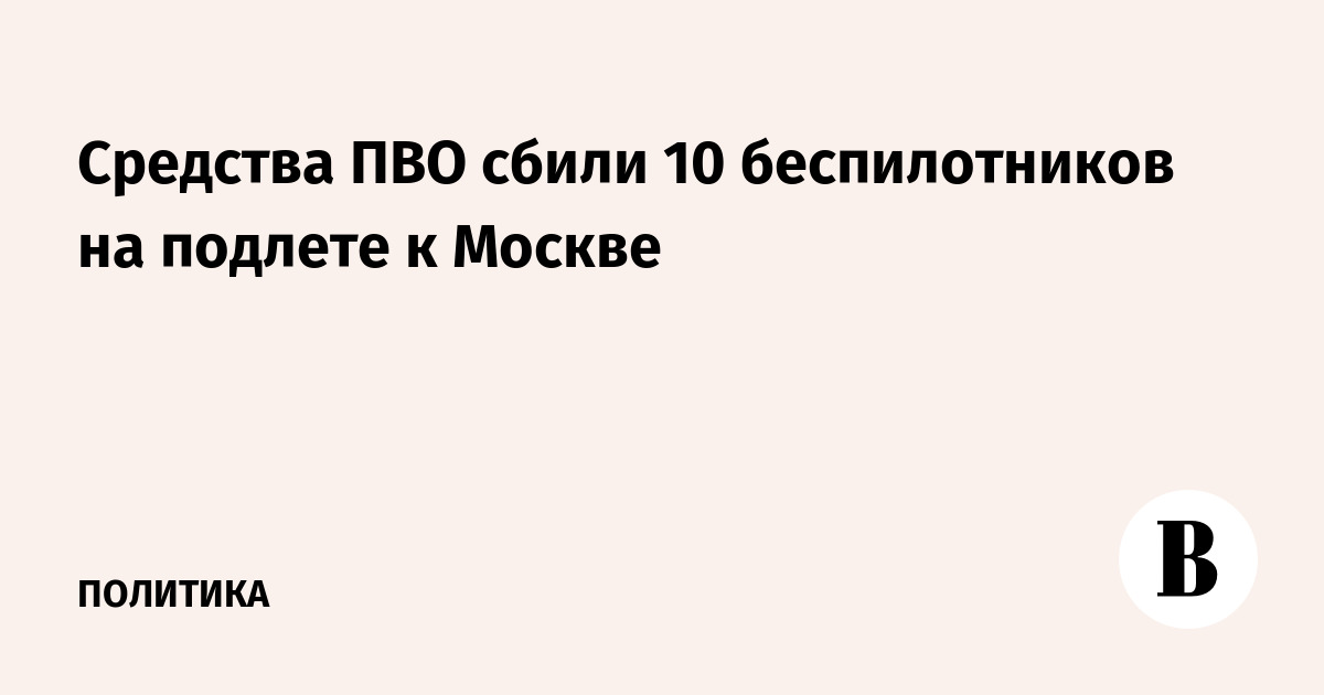 Cредства ПВО сбили 10 беспилотников на подлете к Москве