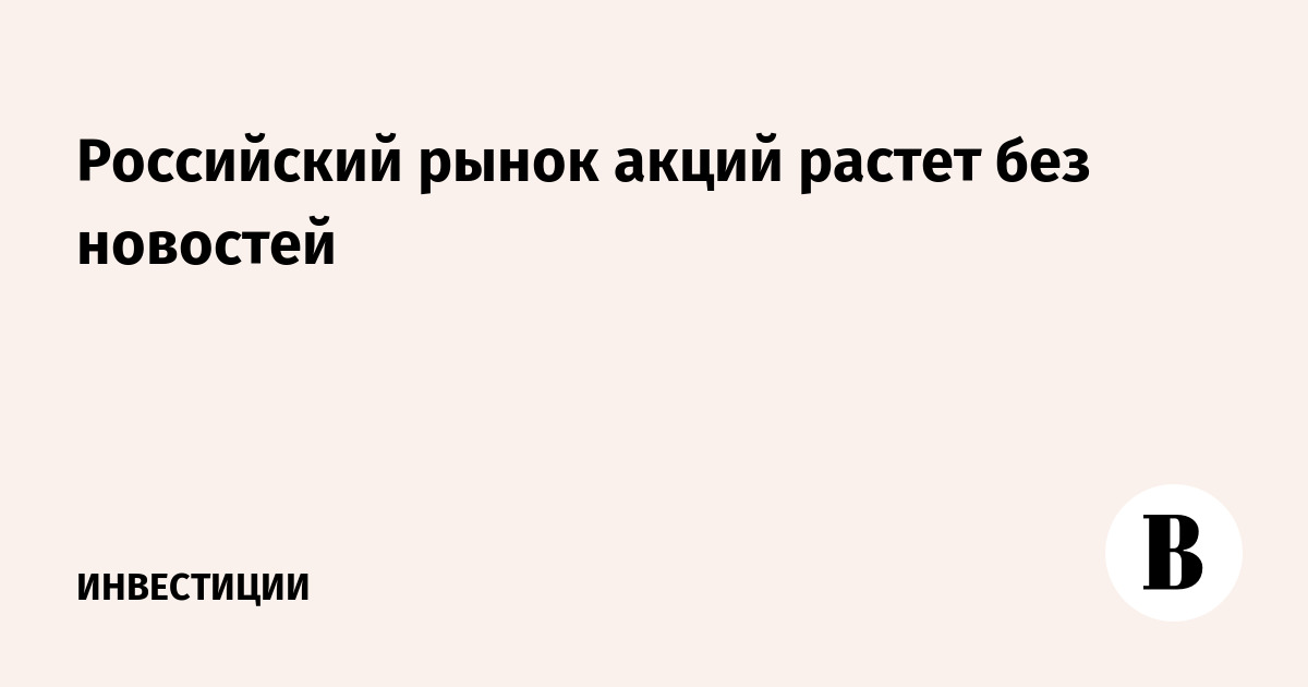 Российский рынок акций растет без новостей