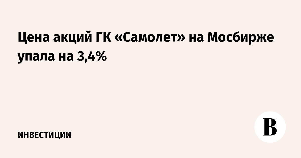 Цена акций ГК «Самолет» на Мосбирже упала на 3,4%