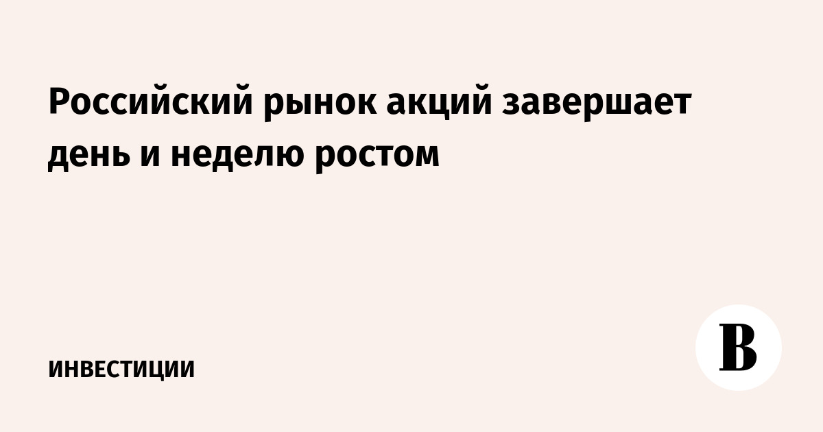 Российский рынок акций завершает день и неделю ростом
