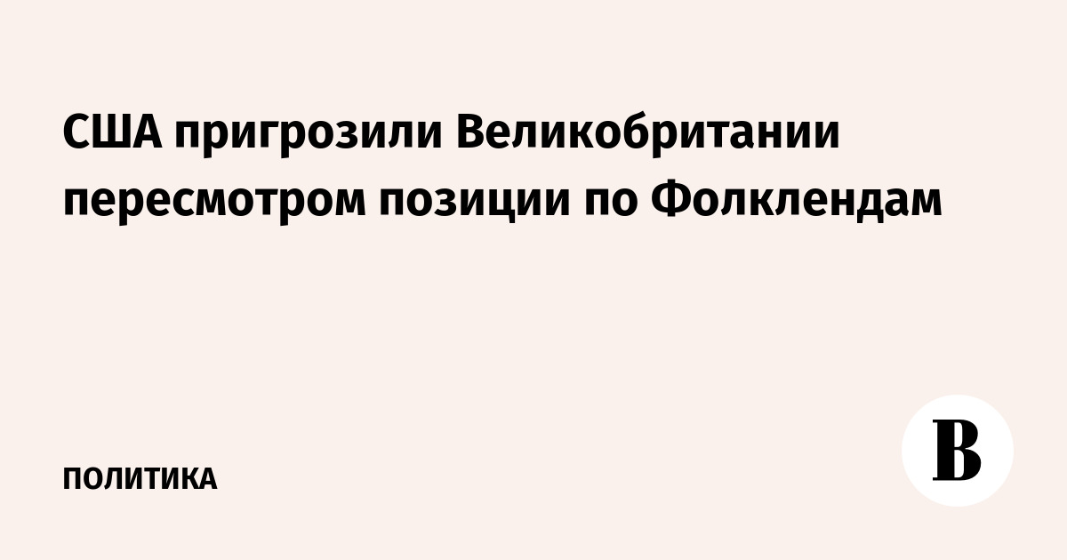США пригрозили Великобритании пересмотром позиции по Фолклендам