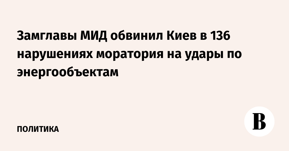 Замглавы МИД обвинил Киев в 136 нарушениях моратория на удары по энергообъектам
