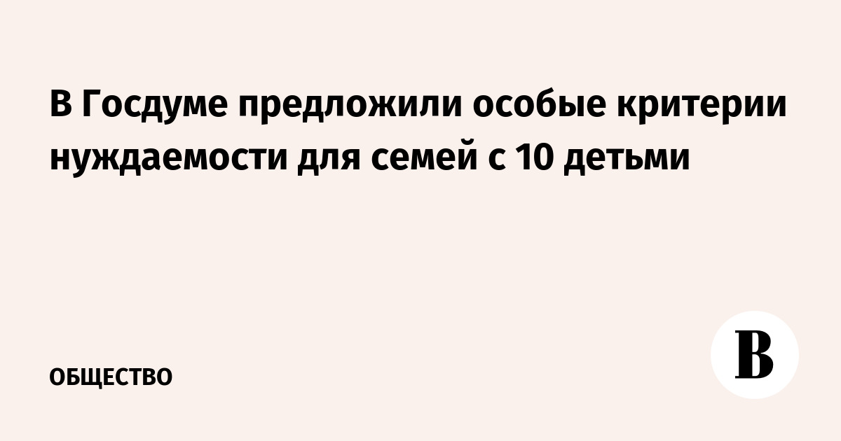 В Госдуме предложили особые критерии нуждаемости для семей с 10 детьми