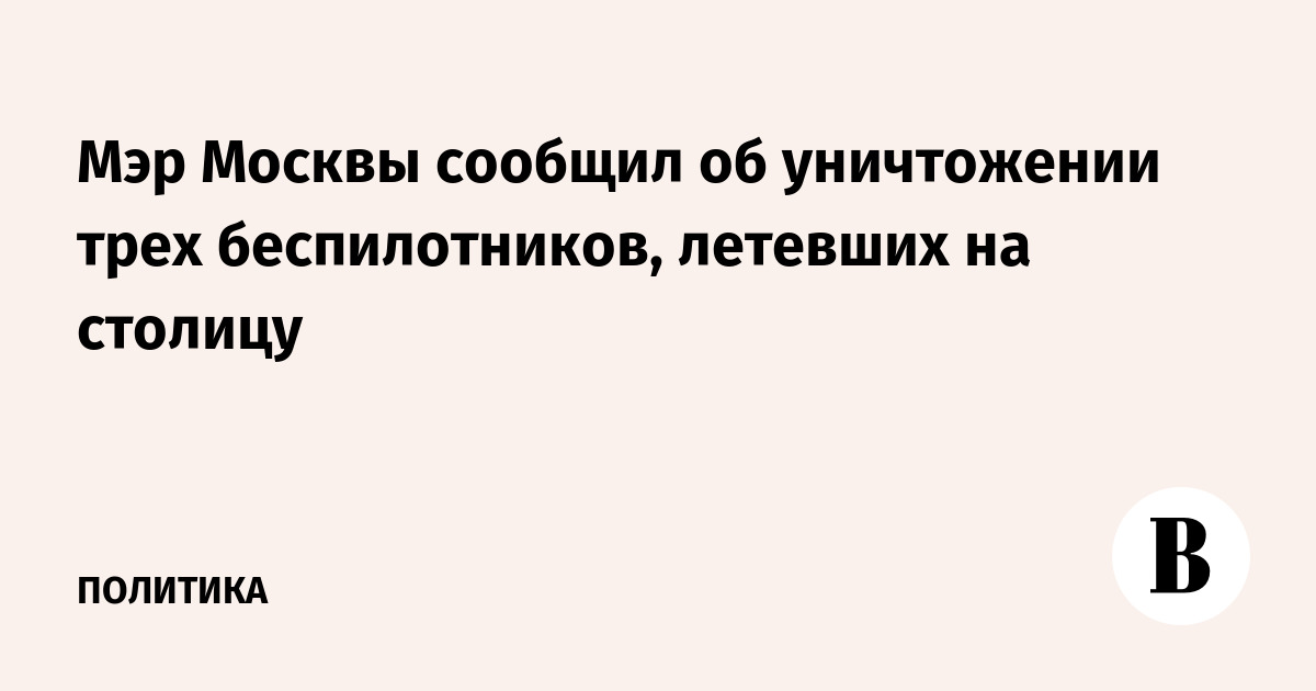 Мэр Москвы сообщил об уничтожении трех беспилотников, летевших на столицу