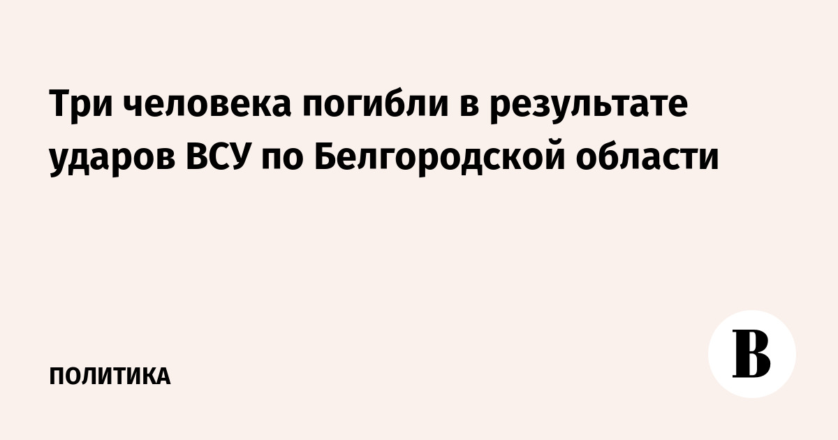 Три человека погибли в результате ударов ВСУ по Белгородской области
