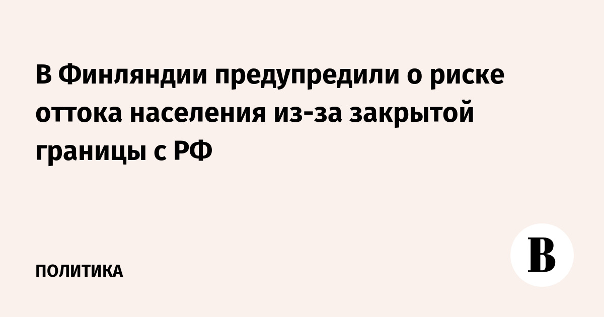 В Финляндии предупредили о риске оттока населения из-за закрытой границы с РФ