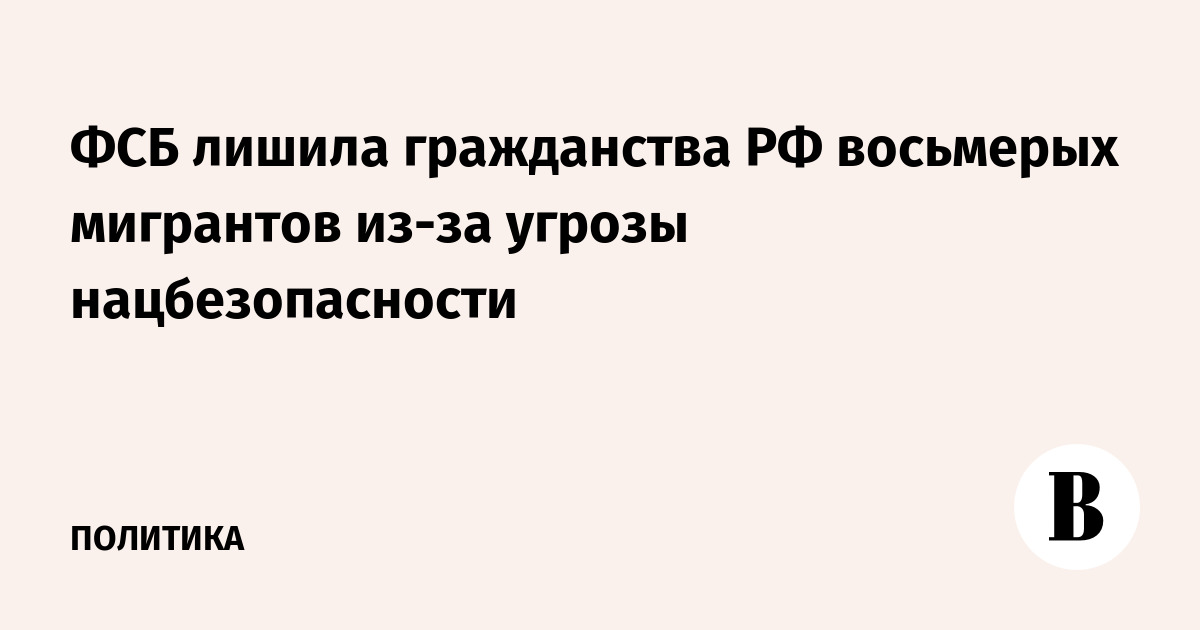 ФСБ лишила гражданства РФ восьмерых мигрантов из-за угрозы нацбезопасности