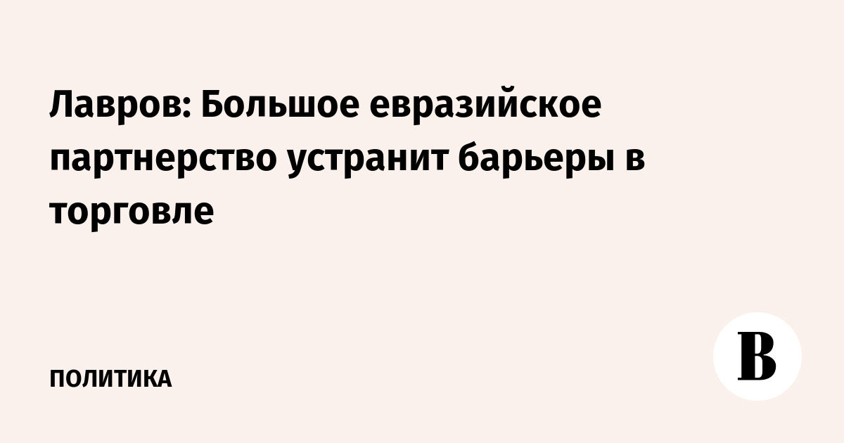 Лавров: Большое евразийское партнерство устранит барьеры в торговле