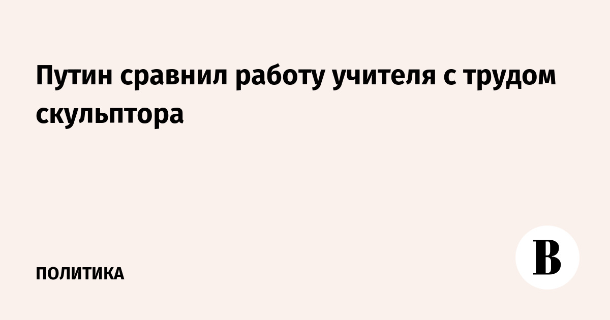 Путин сравнил работу учителя с трудом скульптора