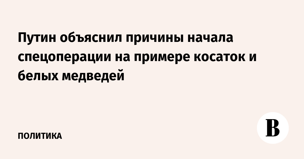Путин объяснил причины начала спецоперации на примере косаток и белых медведей