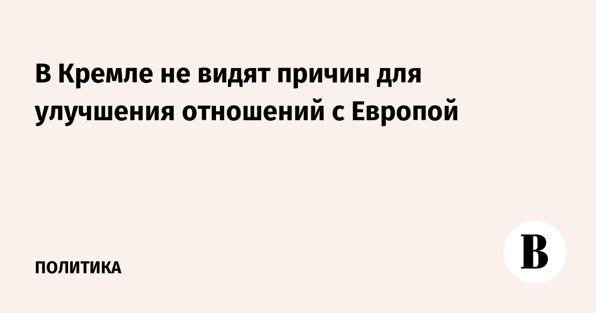 В Кремле не видят причин для улучшения отношений с Европой