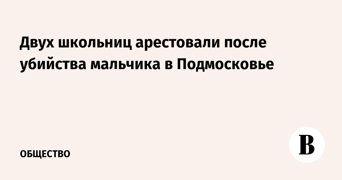 Двух школьниц арестовали после убийства мальчика в Подмосковье