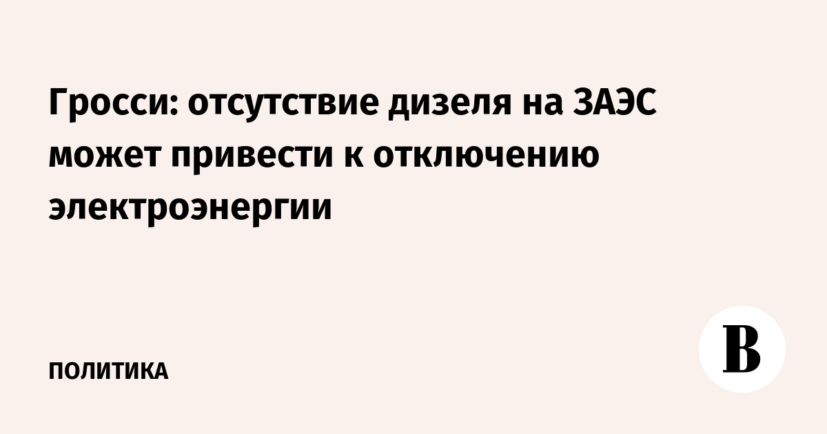 Гросси: отсутствие дизеля на ЗАЭС может привести к отключению электроэнергии
