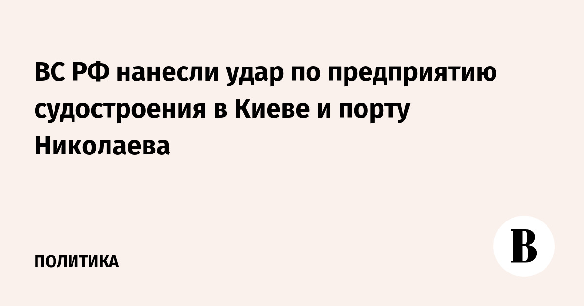 ВС РФ нанесли удар по предприятию судостроения в Киеве и порту Николаева