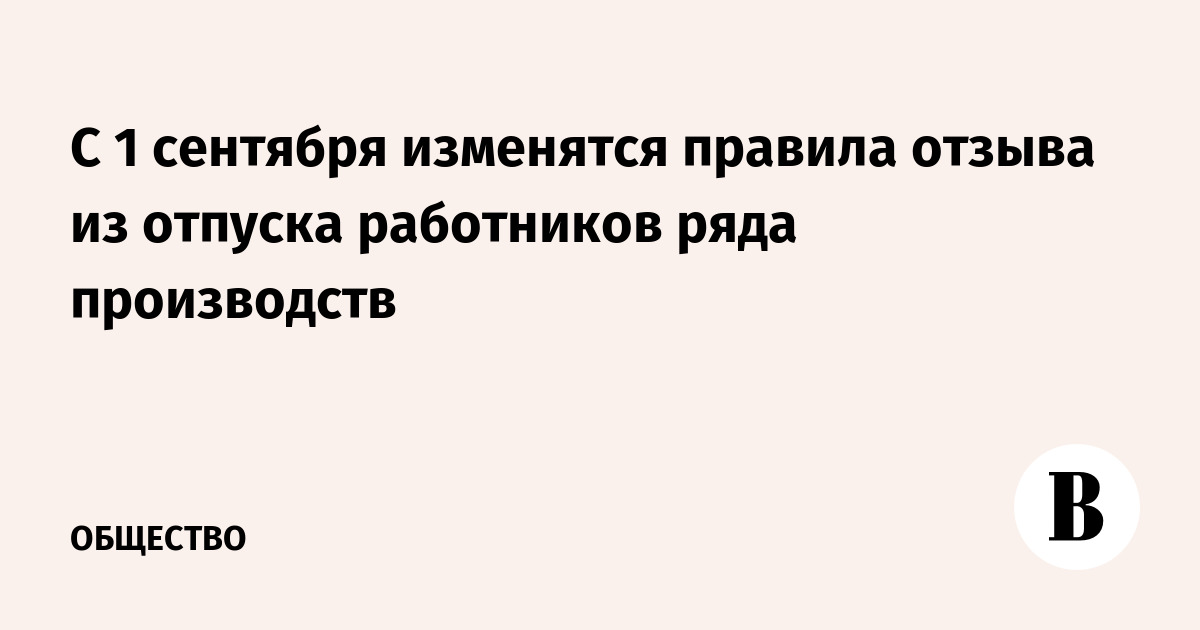 С 1 сентября изменятся правила отзыва из отпуска работников ряда производств