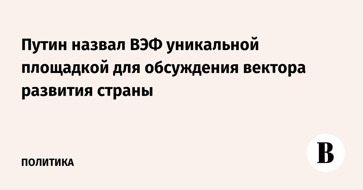 Путин назвал ВЭФ уникальной площадкой для обсуждения вектора развития страны
