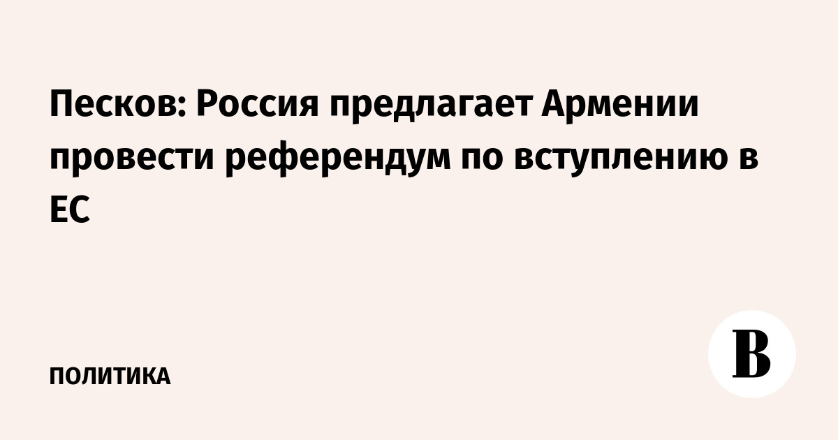 Песков: Россия предлагает Армении провести референдум по вступлению в ЕС