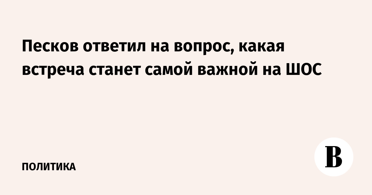 Песков ответил на вопрос, какая встреча станет самой важной на ШОС