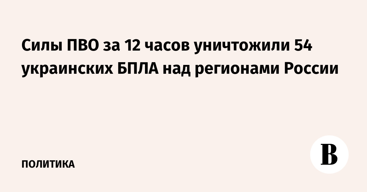 Силы ПВО за 12 часов уничтожили 54 украинских БПЛА над регионами России