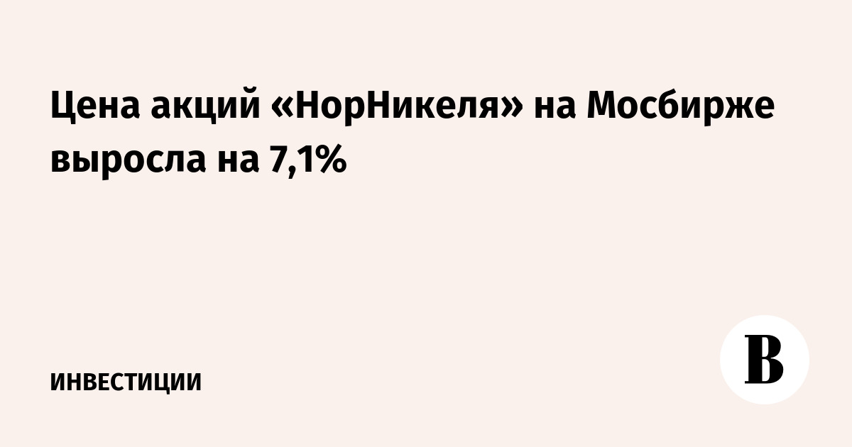 Цена акций «НорНикеля» на Мосбирже выросла на 7,1%