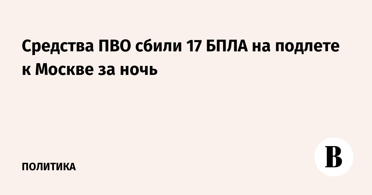 Средства ПВО сбили 17 БПЛА на подлете к Москве за ночь