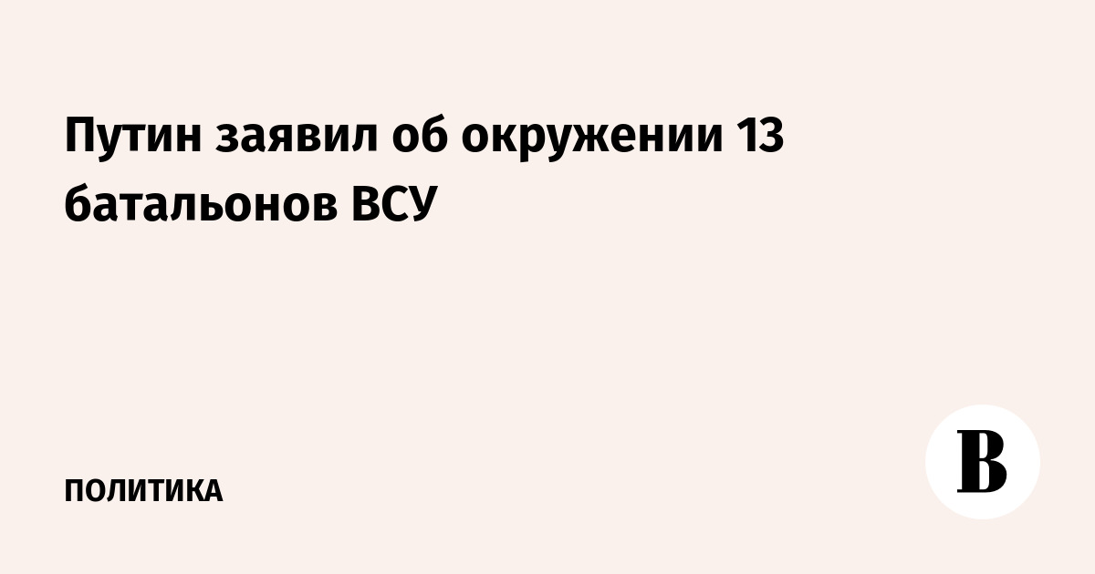 Путин заявил об окружении 13 батальонов ВСУ