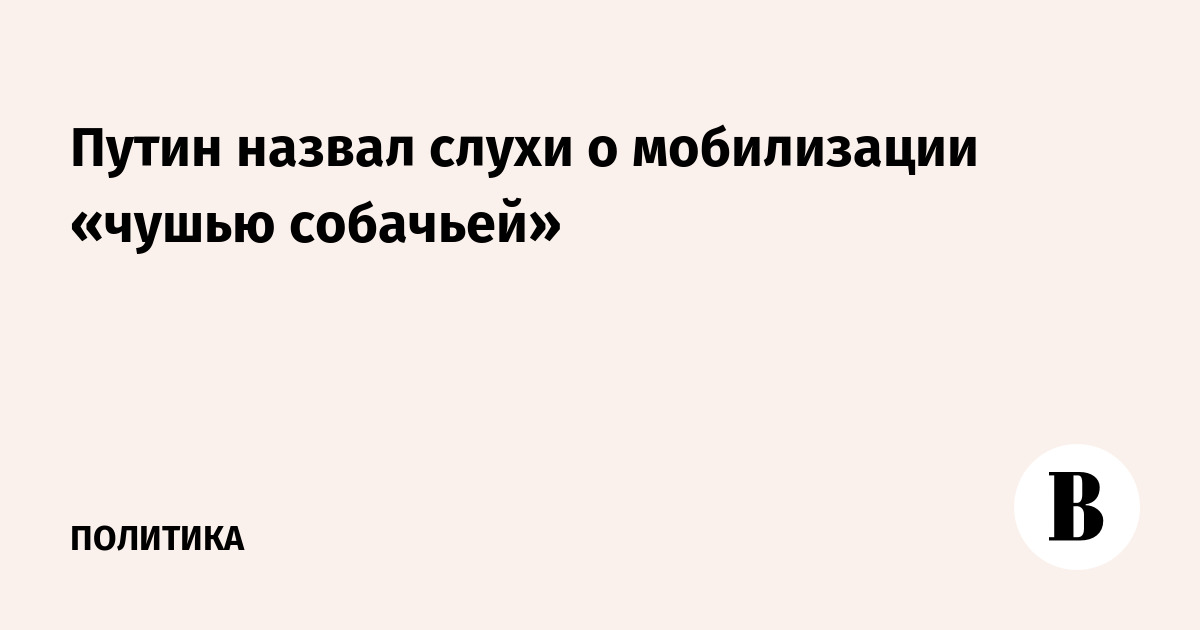 Путин назвал слухи о мобилизации «чушью собачьей»