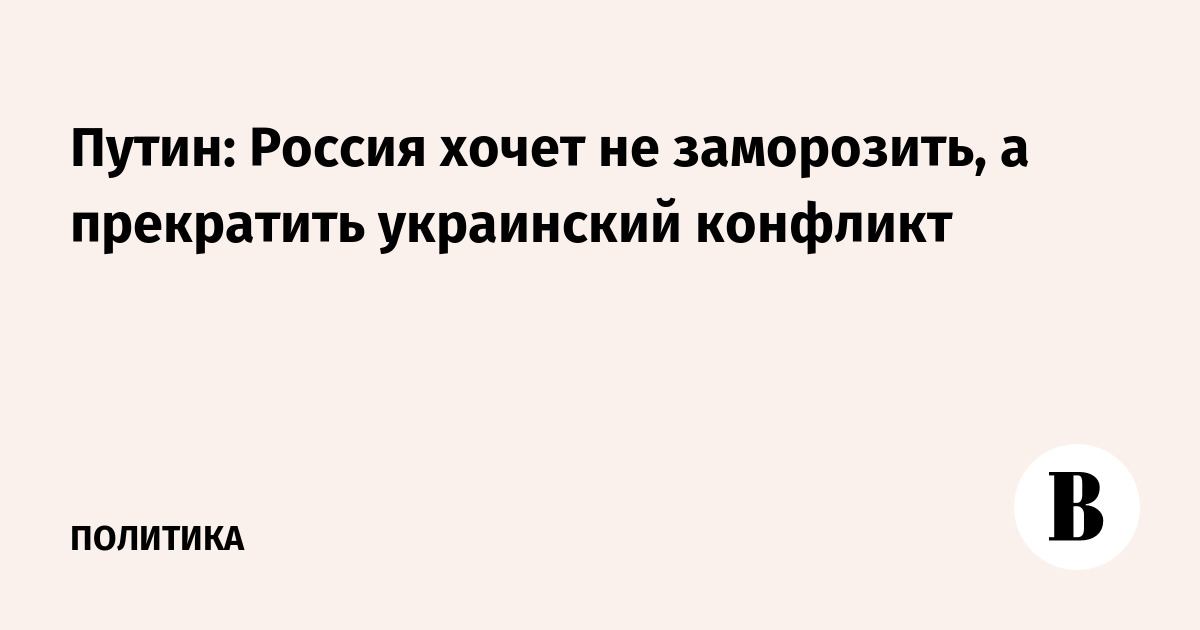 Путин: Россия хочет не заморозить, а прекратить украинский конфликт