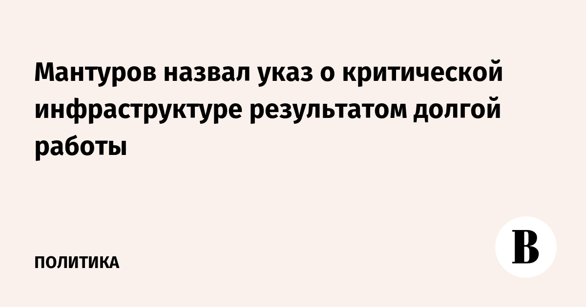 Мантуров назвал указ о критической инфраструктуре результатом долгой работы