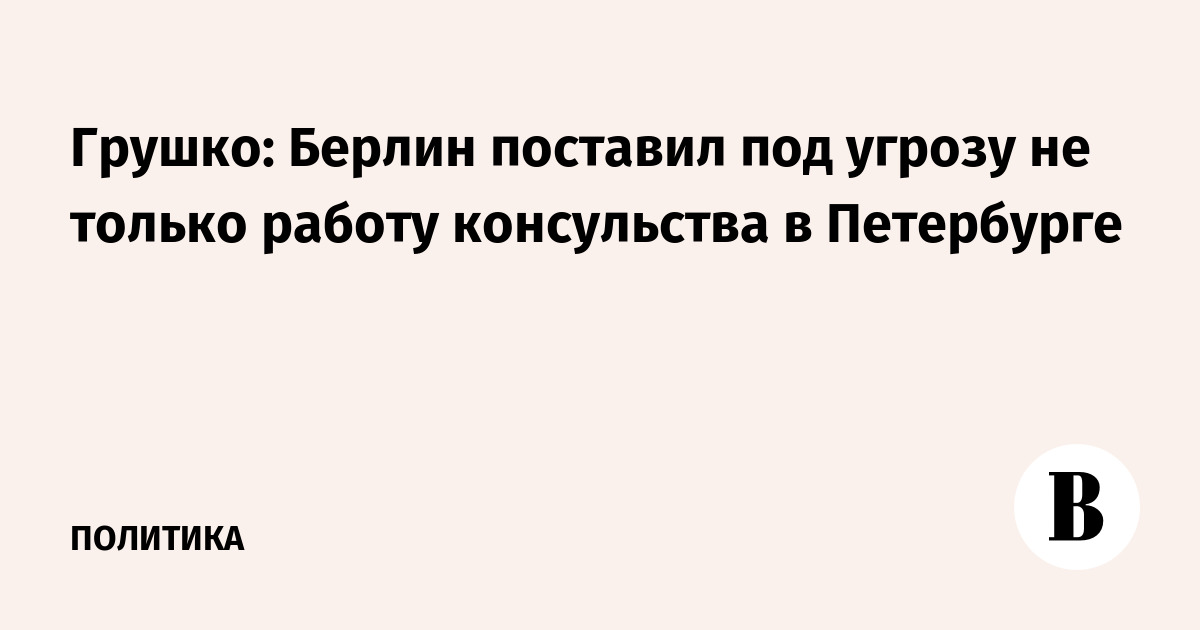 Грушко: Берлин поставил под угрозу не только работу консульства в Петербурге