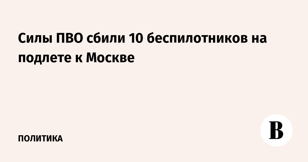 Силы ПВО сбили 10 беспилотников на подлете к Москве