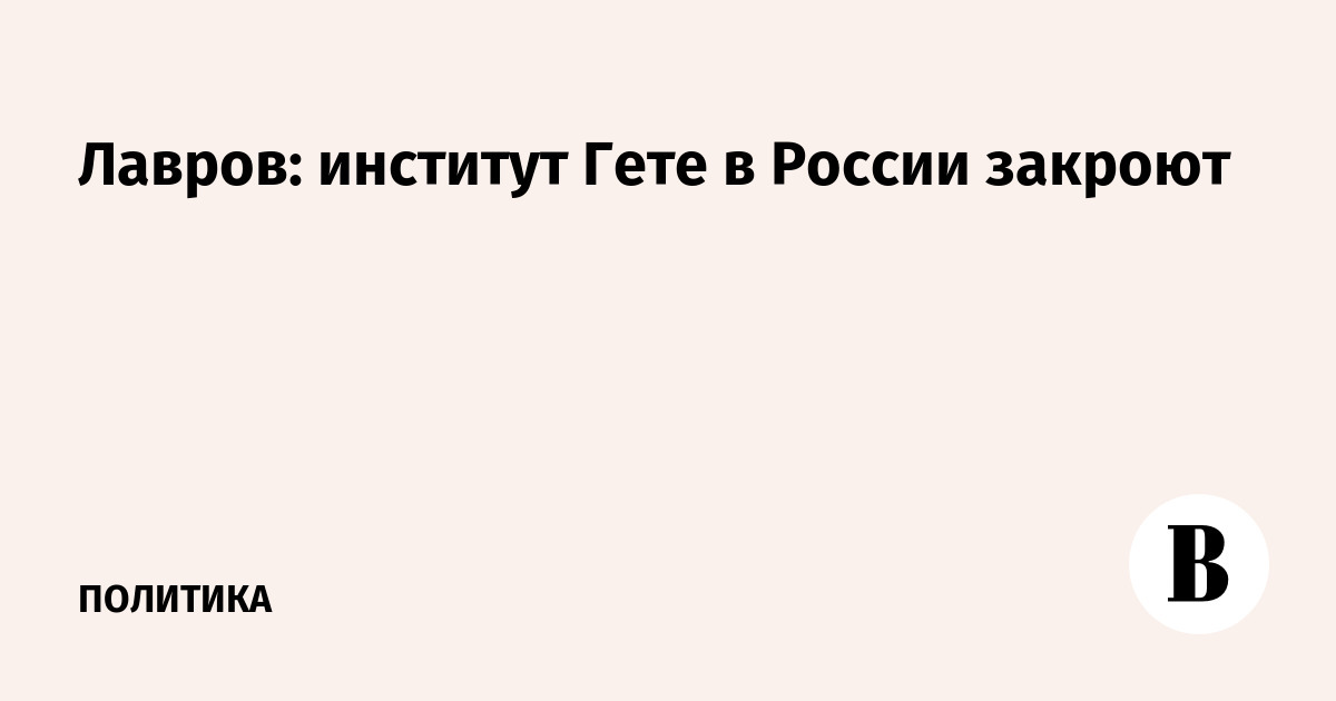 Лавров: институт Гете в России закроют