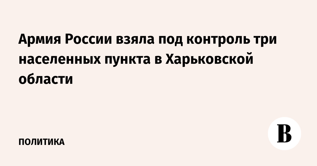 Армия России взяла под контроль три населенных пункта в Харьковской области