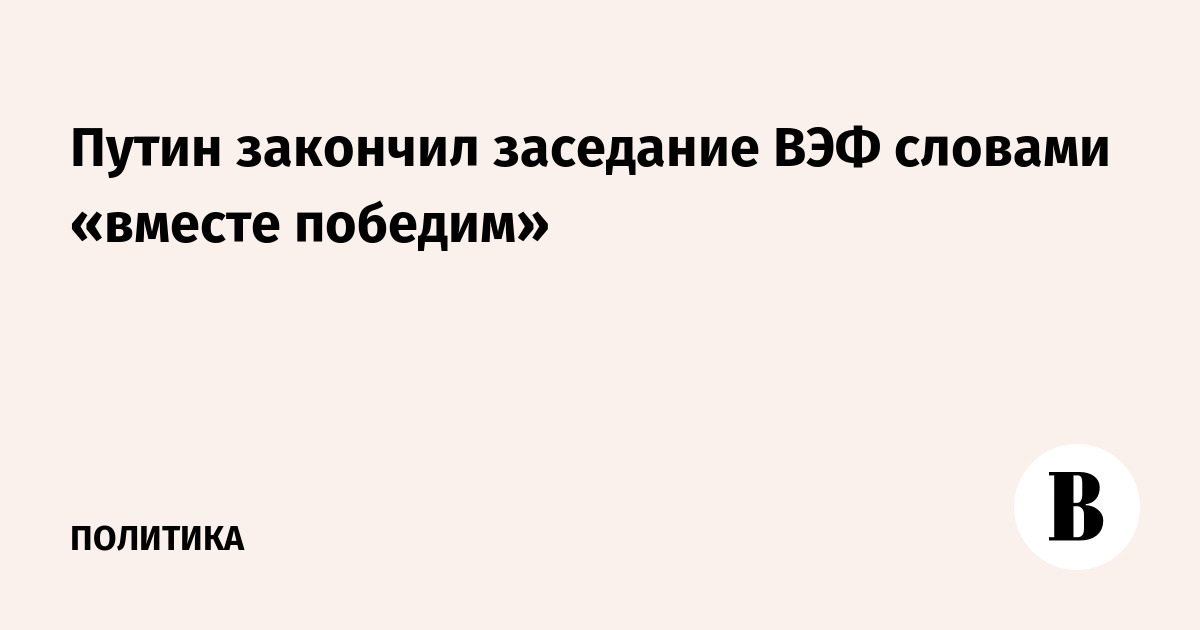 Путин закончил заседание ВЭФ словами «вместе победим»