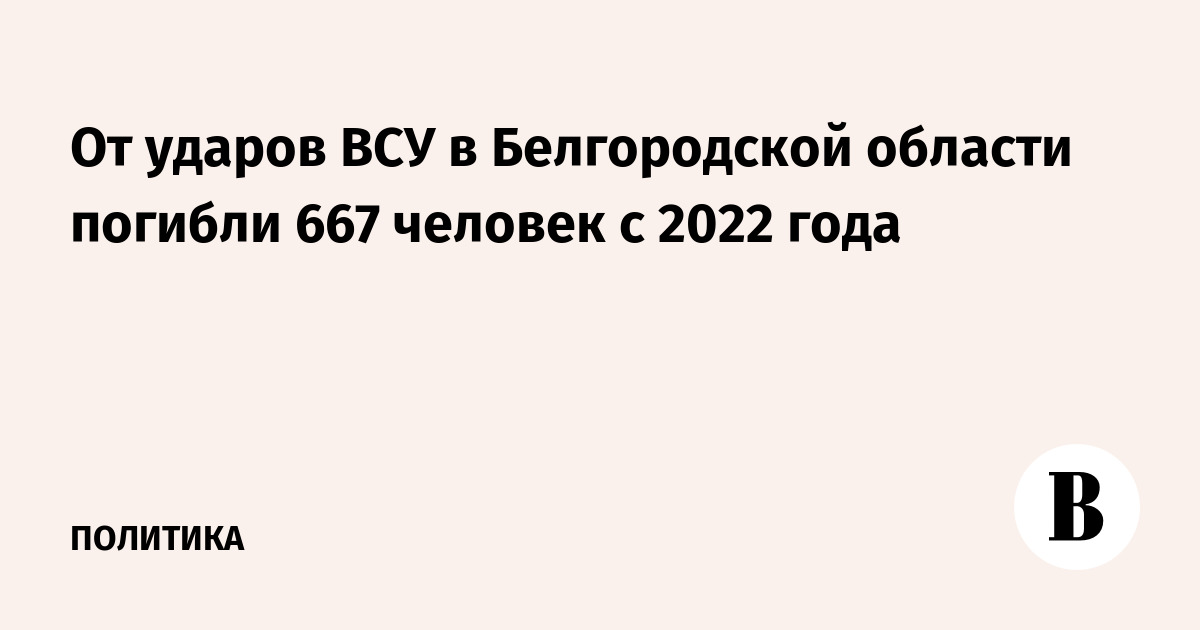 От ударов ВСУ в Белгородской области погибли 667 человек с 2022 года