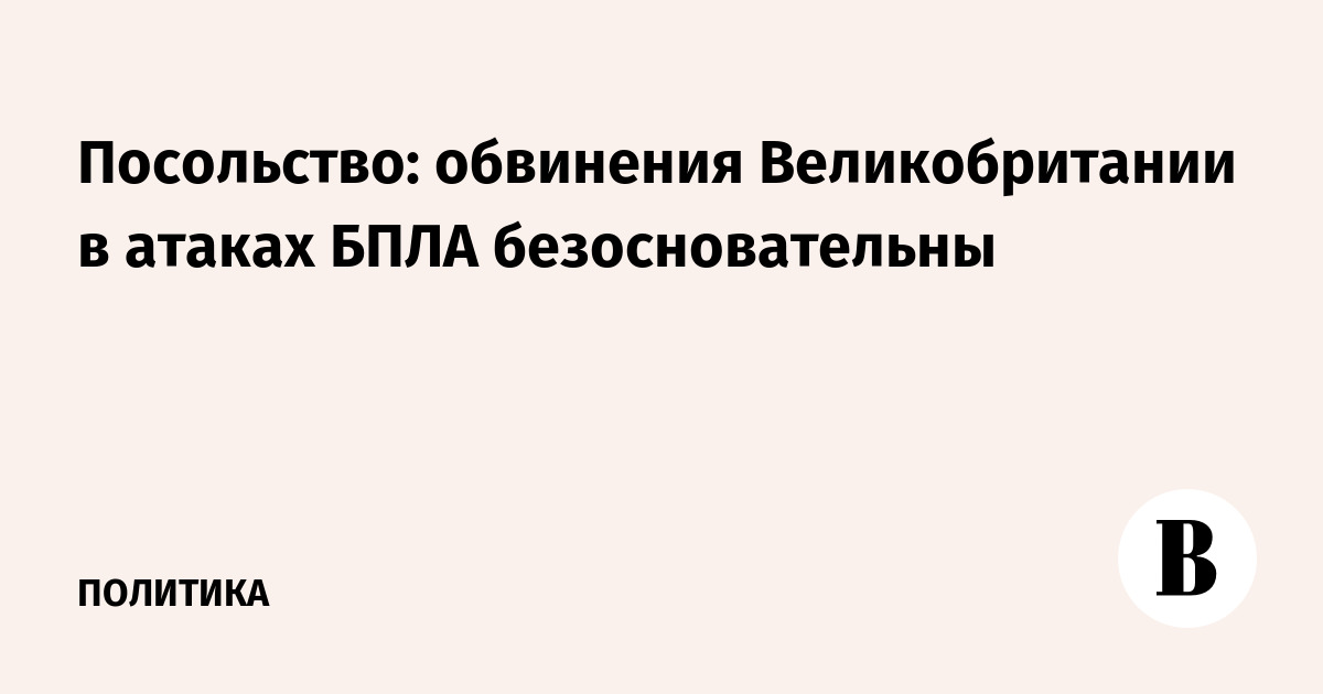 Посольство: обвинения Великобритании в атаках БПЛА безосновательны