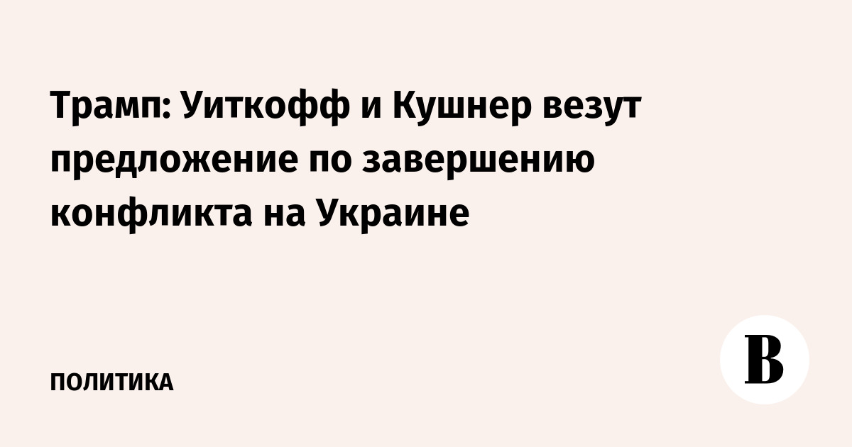 Трамп: Уиткофф и Кушнер везут предложение по завершению конфликта на Украине