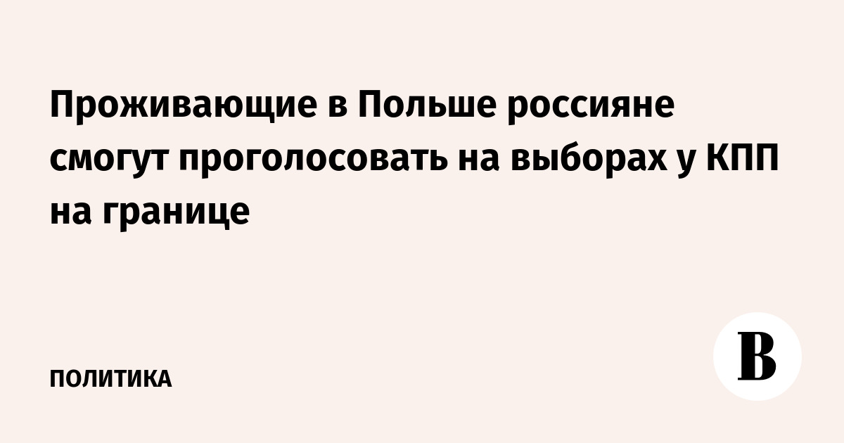 Проживающие в Польше россияне смогут проголосовать на выборах у КПП на границе