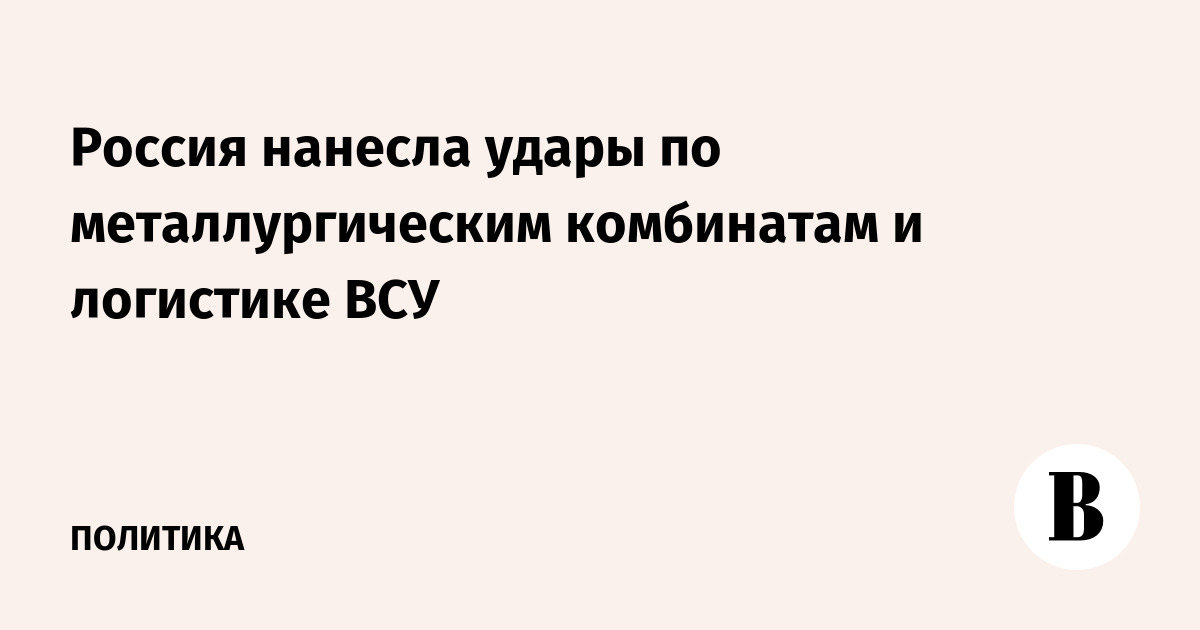 Россия нанесла удары по металлургическим комбинатам и логистике ВСУ