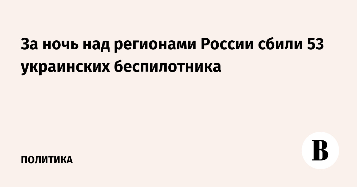 За ночь над регионами России сбили 53 украинских беспилотника