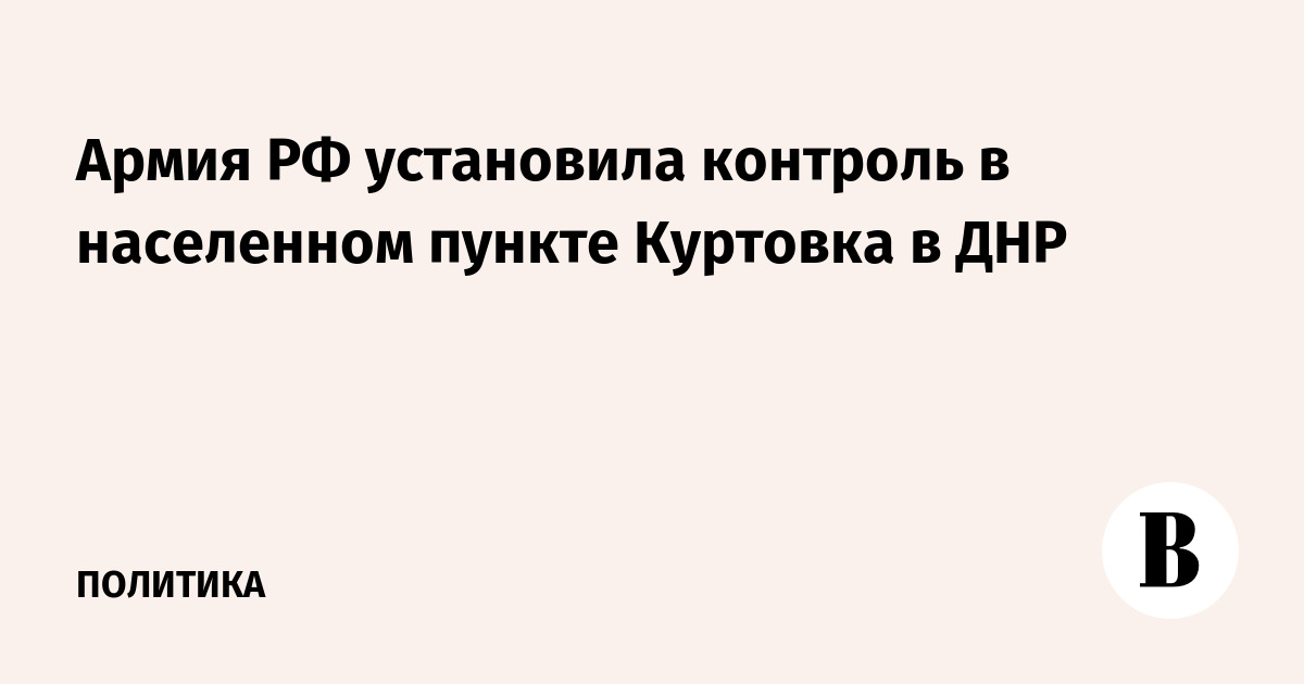Армия РФ установила контроль в населенном пункте Куртовка в ДНР